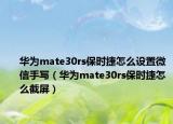 华为mate30rs保时捷怎么设置微信手写（华为mate30rs保时捷怎么截屏）