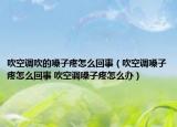吹空调吹的嗓子疼怎么回事（吹空调嗓子疼怎么回事 吹空调嗓子疼怎么办）