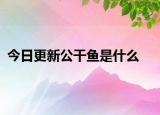 今日更新公干鱼是什么