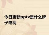 今日更新pptv是什么牌子电视
