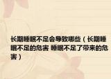长期睡眠不足会导致哪些（长期睡眠不足的危害 睡眠不足了带来的危害）