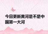 今日更新黄河是不是中国第一大河