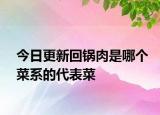 今日更新回锅肉是哪个菜系的代表菜