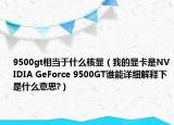 9500gt相当于什么核显（我的显卡是NVIDIA GeForce 9500GT谁能详细解释下是什么意思?）