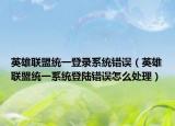 英雄联盟统一登录系统错误（英雄联盟统一系统登陆错误怎么处理）
