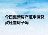 今日更新房产证申请贷款还看房子吗