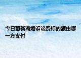 今日更新离婚诉讼费标的额由哪一方支付