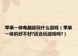 苹果一体电脑能玩什么游戏（苹果一体机好不好?适合玩游戏吗?）