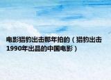 电影猎豹出击那年拍的（猎豹出击 1990年出品的中国电影）