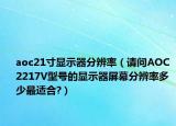 aoc21寸显示器分辨率（请问AOC 2217V型号的显示器屏幕分辨率多少最适合?）