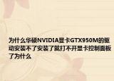 为什么华硕NVIDIA显卡GTX950M的驱动安装不了安装了就打不开显卡控制面板了为什么