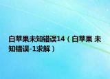 白苹果未知错误14（白苹果 未知错误-1求解）