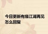 今日更新有缘江湖再见怎么回复