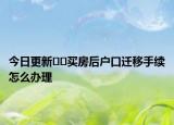 今日更新﻿﻿买房后户口迁移手续怎么办理