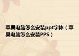 苹果电脑怎么安装ppt字体（苹果电脑怎么安装PPS）