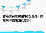 香港歌手陈慧娴的老公是谁（陈慧娴 中国香港女歌手）