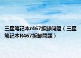 三星笔记本r467拆卸问题（三星笔记本R467拆卸問題）
