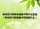 移动花卡和移动宝藏卡有什么区别（移动花卡和宝藏卡区别是什么）