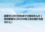 爱普生l130打印机两个灯都亮怎么办（请问爱普生L201打印机上的右侧灯亮是为什么）