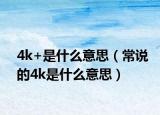 4k+是什么意思（常说的4k是什么意思）