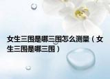 女生三围是哪三围怎么测量（女生三围是哪三围）