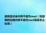 游戏显示该内存不能为read（玩游戏时出现内存不能为read应该怎么处理）