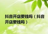 抖音开店要钱吗（抖音开店要钱吗）