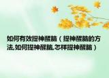 如何有效提神醒脑（提神醒脑的方法,如何提神醒脑,怎样提神醒脑）