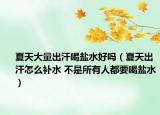 夏天大量出汗喝盐水好吗（夏天出汗怎么补水 不是所有人都要喝盐水）