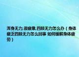 浑身无力,很疲惫,四肢无力怎么办（身体疲乏四肢无力怎么回事 如何缓解身体疲劳）