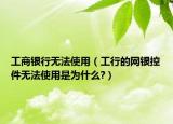 工商银行无法使用（工行的网银控件无法使用是为什么?）