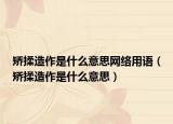 矫揉造作是什么意思网络用语（矫揉造作是什么意思）