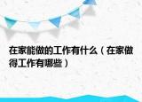 在家能做的工作有什么（在家做得工作有哪些）