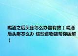 喝酒之后头疼怎么办最有效（喝酒后头疼怎么办 这些食物能帮你缓解）
