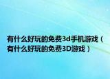 有什么好玩的免费3d手机游戏（有什么好玩的免费3D游戏）