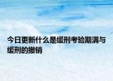 今日更新什么是缓刑考验期满与缓刑的撤销