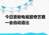 今日更新电视爱奇艺看一会自动退出