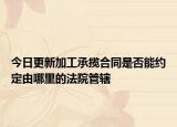 今日更新加工承揽合同是否能约定由哪里的法院管辖
