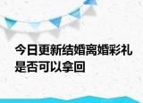 今日更新结婚离婚彩礼是否可以拿回
