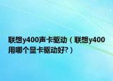 联想y400声卡驱动（联想y400用哪个显卡驱动好?）