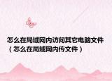 怎么在局域网内访问其它电脑文件（怎么在局域网内传文件）