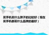 买手机买什么牌子的比较好（现在买手机都买什么品牌的最好）
