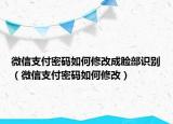 微信支付密码如何修改成脸部识别（微信支付密码如何修改）