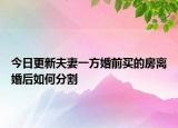 今日更新夫妻一方婚前买的房离婚后如何分割