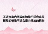 不适合室内摆放的植物不适合床头摆放的植物不适合室内摆放的植物