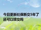 今日更新社保断交5年了还可以续交吗