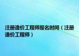 注册造价工程师报名时间（注册造价工程师）