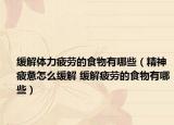 缓解体力疲劳的食物有哪些（精神疲惫怎么缓解 缓解疲劳的食物有哪些）