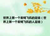 世界上第一个发明飞机的是谁（世界上第一个发明飞机的人是谁）