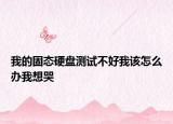 我的固态硬盘测试不好我该怎么办我想哭